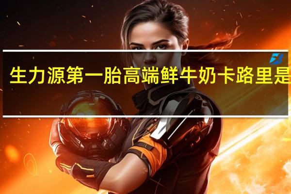生力源 第一胎高端鲜牛奶卡路里是多少
