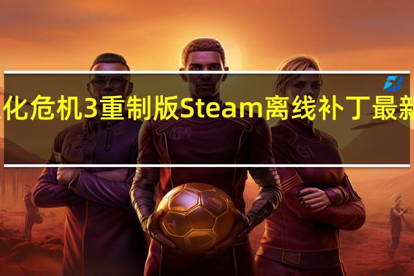 生化危机3重制版Steam离线补丁 最新免费版（生化危机3重制版Steam离线补丁 最新免费版功能简介）