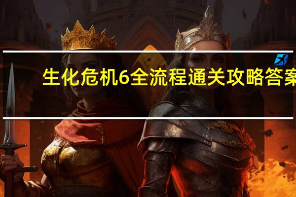 生化危机6全流程通关攻略答案（生化危机6全流程通关攻略）