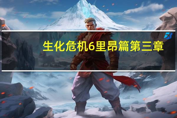 生化危机6里昂篇第三章(生化危机6里昂篇bug)