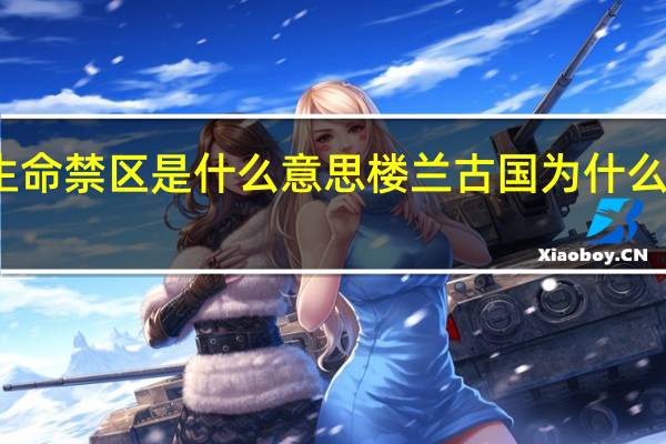 生命禁区是什么意思 楼兰古国为什么是禁区