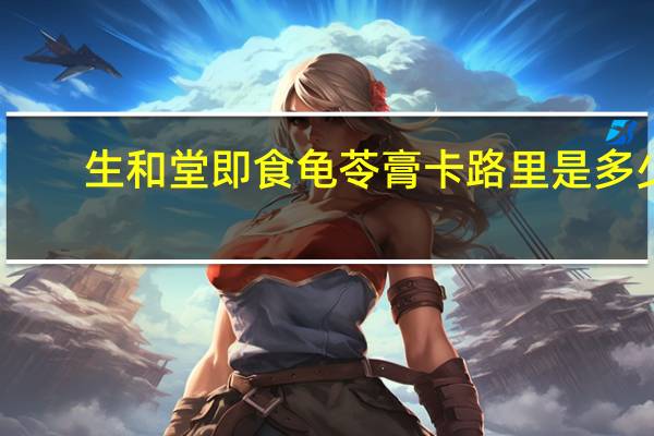 生和堂 即食龟苓膏卡路里是多少