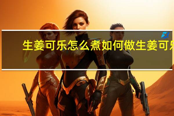 生姜可乐怎么煮 如何做生姜可乐