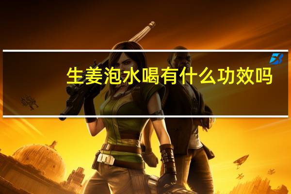 生姜泡水喝有什么功效吗（生姜泡水喝有什么好处）