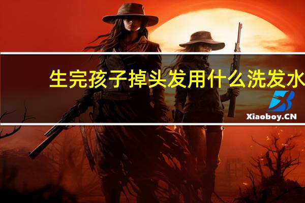 生完孩子掉头发用什么洗发水（生完孩子掉头发怎么办）