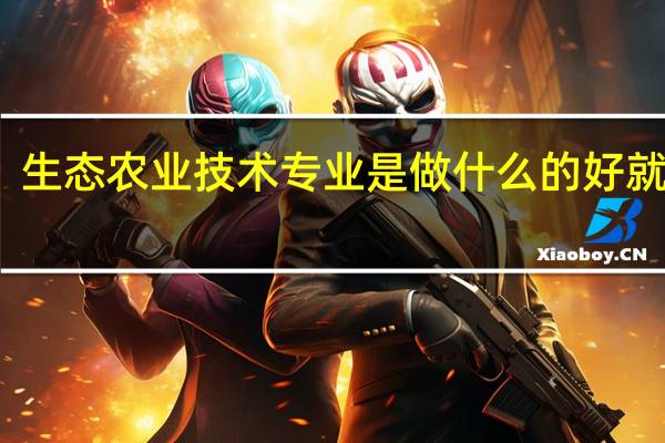 生态农业技术专业是做什么的 好就业吗