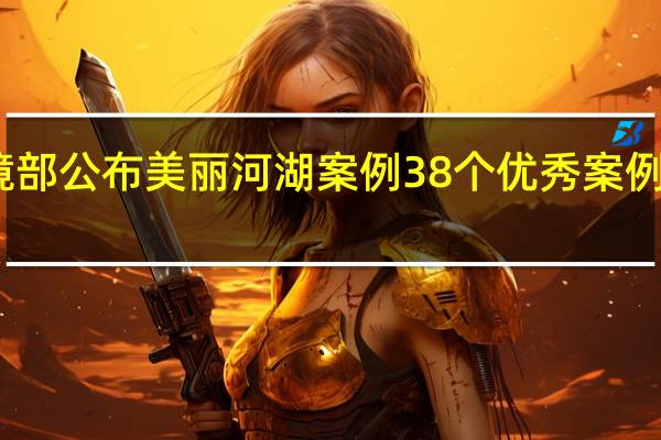 生态环境部公布美丽河湖案例 38个优秀案例展现治理成效