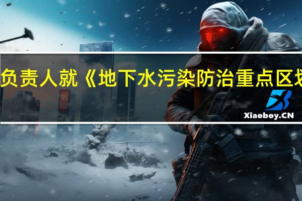 生态环境部土壤生态环境司负责人就《地下水污染防治重点区划定技术指南（试行）》有关问题答记者问
