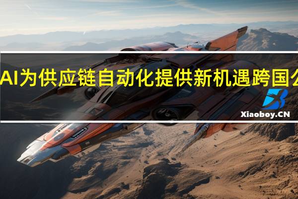 生成式AI为供应链自动化提供新机遇 跨国公司受益良多