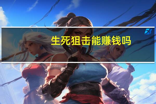 生死狙击能赚钱吗（生死狙击如何快速赚钱）