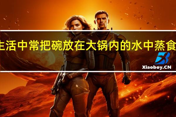生活中常把碗放在大锅内的水中蒸食物对吗（生活中常把碗放在大锅内的水中蒸食物）