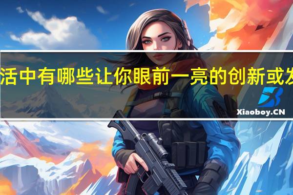 生活中有哪些让你眼前一亮的创新或发明设计