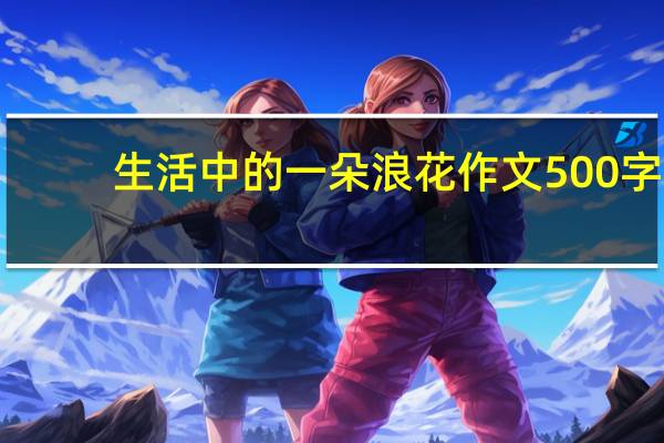 生活中的一朵浪花作文500字（生活中的一朵浪花作文）