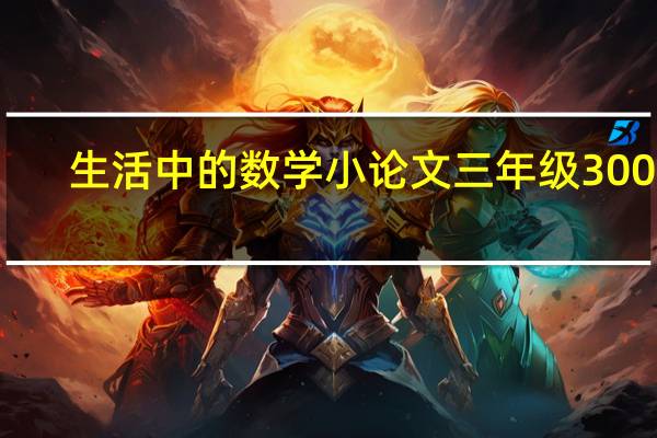 生活中的数学小论文三年级300字（生活中的数学小论文）
