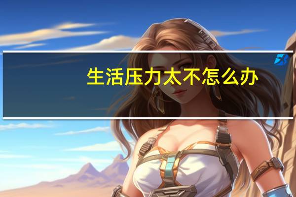 生活压力太不怎么办,有什么好的方法可以解压。