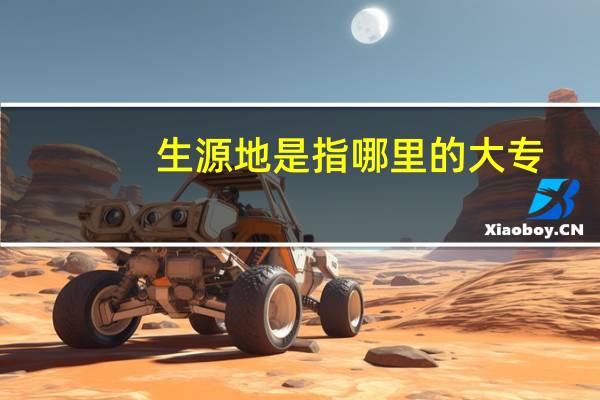 生源地是指哪里的大专（生源地是指哪里）