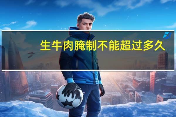 生牛肉腌制不能超过多久