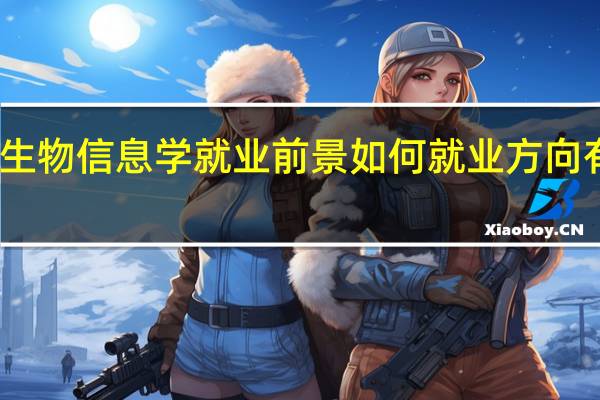生物信息学就业前景如何 就业方向有哪些（生物信息学就业前景）