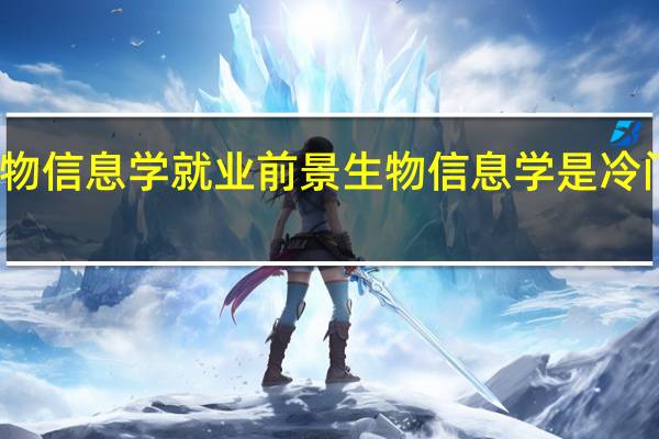 生物信息学就业前景生物信息学是冷门专业吗