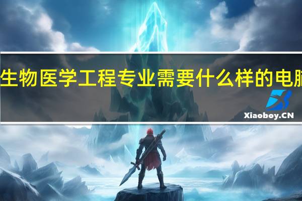 生物医学工程专业需要什么样的电脑配置