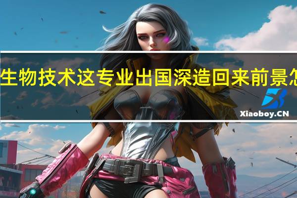 生物技术这专业出国深造回来前景怎么样