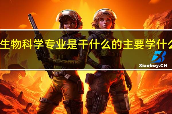 生物科学专业是干什么的 主要学什么课程