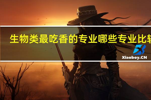 生物类最吃香的专业 哪些专业比较好