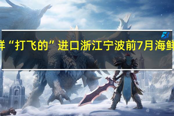 生猛海鲜“打飞的”进口 浙江宁波前7月海鲜进口猛增246.8%