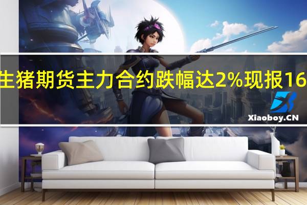 生猪期货主力合约跌幅达2%现报16580元/吨