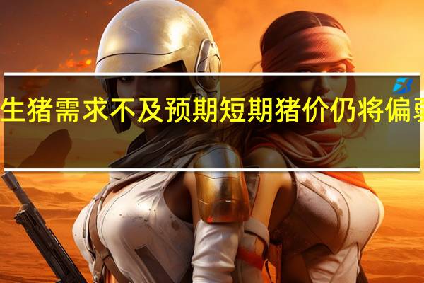生猪需求不及预期短期猪价仍将偏弱运行