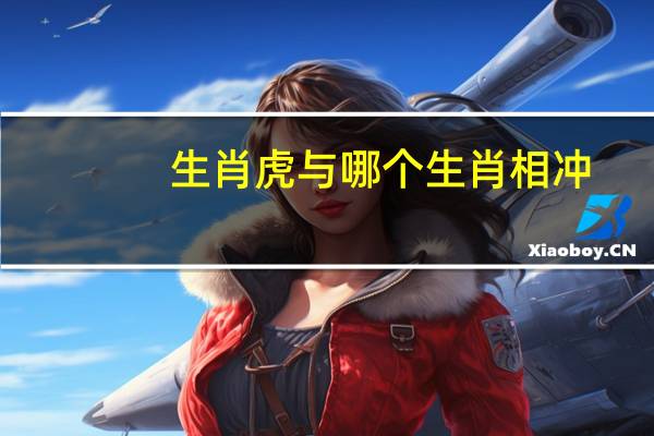 生肖虎与哪个生肖相冲(生肖虎和什么生肖相冲)