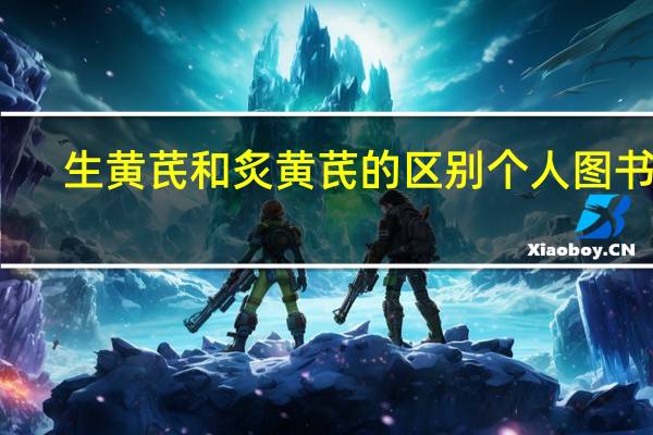 生黄芪和炙黄芪的区别个人图书馆（生黄芪和炙黄芪的区别）