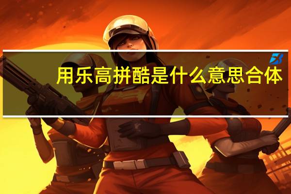用乐高拼酷是什么意思合体