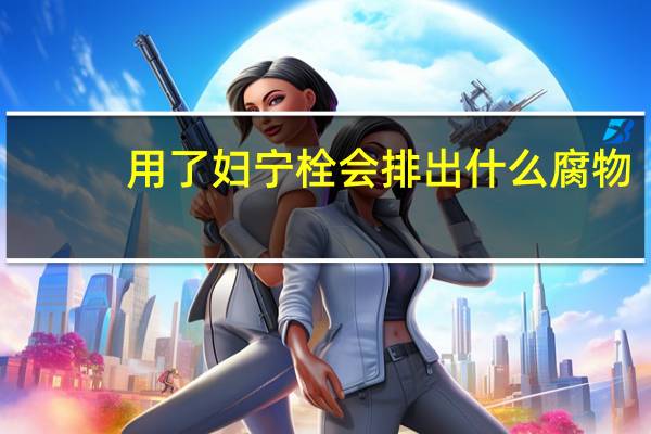 用了妇宁栓会排出什么腐物（用了妇宁栓会排出什么）