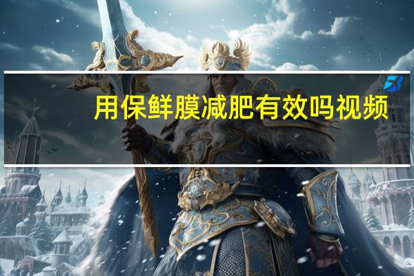 用保鲜膜减肥有效吗视频（用保鲜膜减肥有效吗）