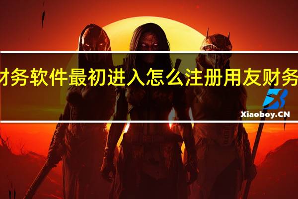 用友财务软件最初进入怎么注册 用友财务软件怎么用
