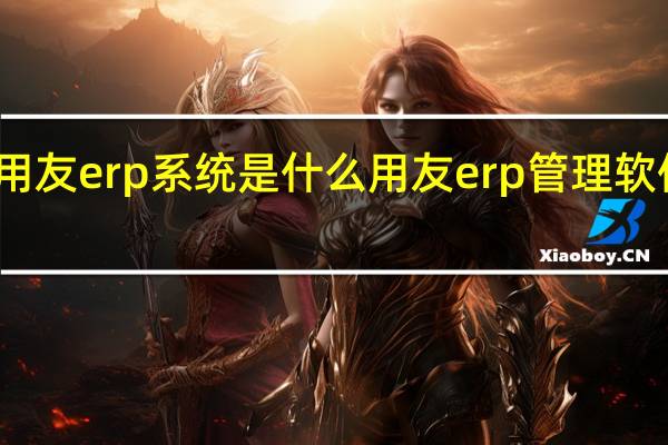 用友erp系统是什么 用友erp管理软件系统
