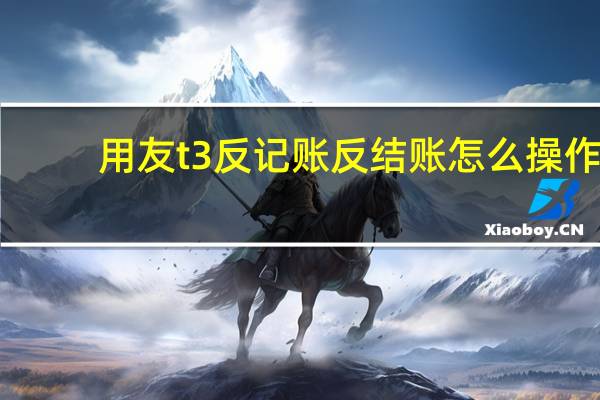 用友t3反记账反结账怎么操作