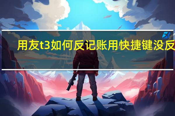 用友t3如何反记账用快捷键没反应（用友t3如何反记账）