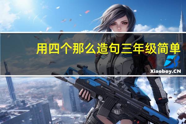 用四个那么造句三年级简单（用四个那么造句）