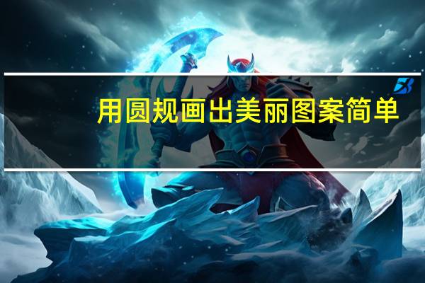 用圆规画出美丽图案简单(用圆规画出美丽图案步骤)