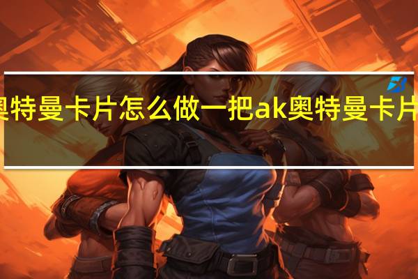 用奥特曼卡片怎么做一把ak 奥特曼卡片该怎么做