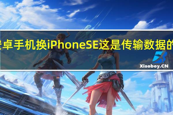用安卓手机换iPhoneSE这是传输数据的最快方式