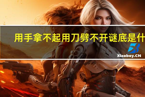 用手拿不起用刀劈不开谜底是什么（用手拿不起用刀劈不开）