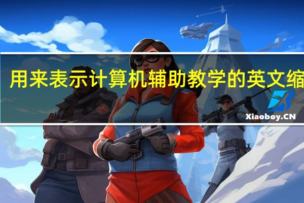 用来表示计算机辅助教学的英文缩写是(计算机辅助教学的英文缩写是)