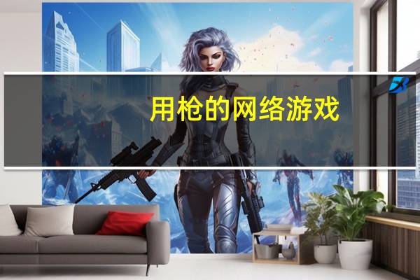 用枪的网络游戏（打枪的网络游戏）