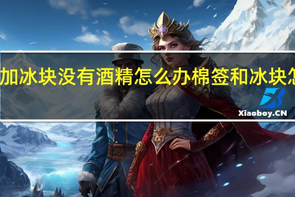 用棉签加冰块没有酒精怎么办 棉签和冰块怎么玩哭对象