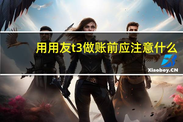 用用友t3做账前应注意什么，具体怎么操作