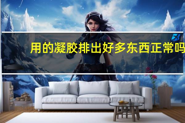 用的凝胶排出好多东西正常吗（用凝胶排出东西正常吗）