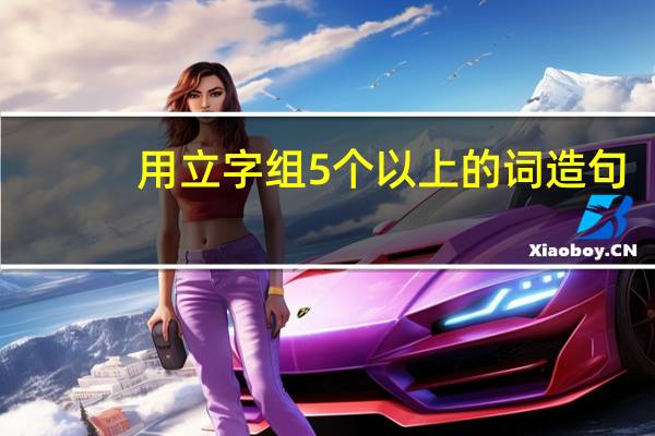 用立字组5个以上的词造句